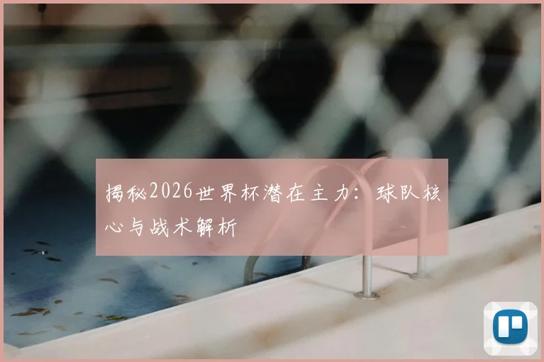 揭秘2026世界杯潜在主力:球队核心与战术解析