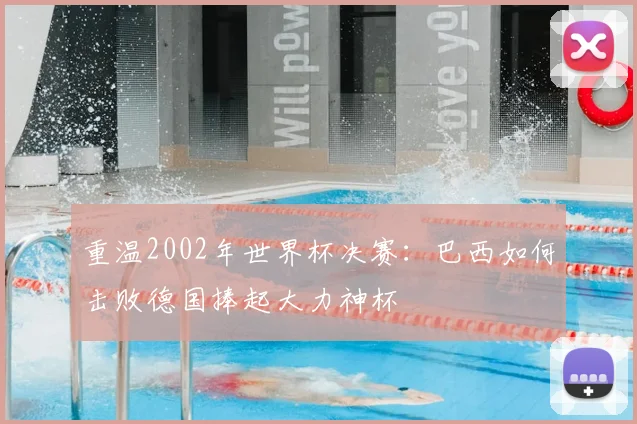 重温2002年世界杯决赛：巴西如何击败德国捧起大力神杯