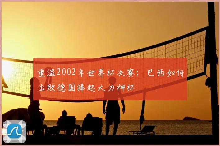 重温2002年世界杯决赛:巴西如何击败德国捧起大力神杯