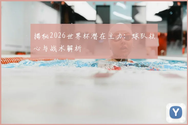 揭秘2026世界杯潜在主力：球队核心与战术解析