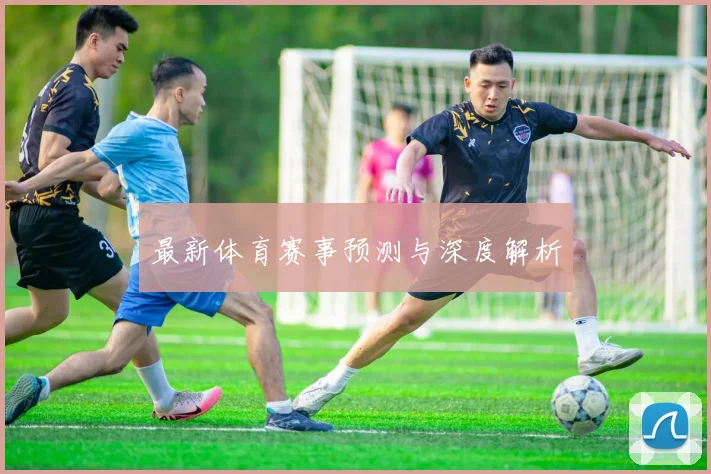 最新体育赛事预测与深度解析