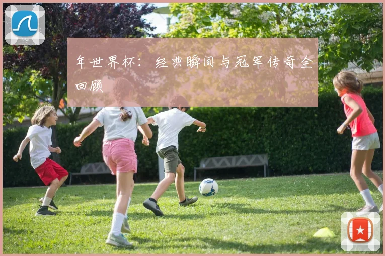 年世界杯:经典瞬间与冠军传奇全回顾